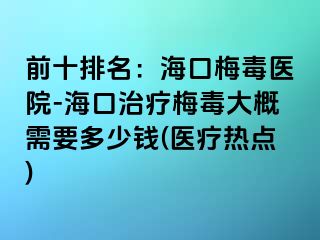 前十排名：海口梅毒医院-海口治疗梅毒大概需要多少钱(医疗热点)