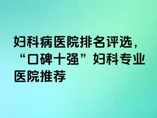 妇科病医院排名评选，“口碑十强”妇科专业医院推荐