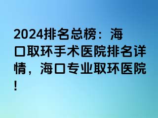 2024排名总榜：海口取环手术医院排名详情，海口专业取环医院!