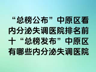 “总榜公布”中原区看内分泌失调医院排名前十“总榜发布”中原区有哪些内分泌失调医院