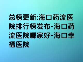 总榜更新:海口药流医院排行榜发布-海口药流医院哪家好-海口幸福医院