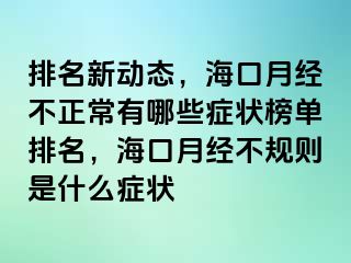 排名新动态，海口月经不正常有哪些症状榜单排名，海口月经不规则是什么症状