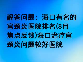 解答问题：海口有名的宫颈炎医院排名(8月焦点反馈)海口治疗宫颈炎问题较好医院