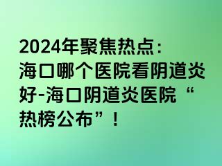 2024年聚焦热点：海口哪个医院看阴道炎好-海口阴道炎医院“热榜公布”!