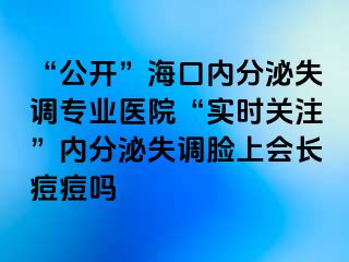 “公开”海口内分泌失调专业医院“实时关注”内分泌失调脸上会长痘痘吗