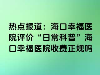 热点报道：海口幸福医院评价“日常科普”海口幸福医院收费正规吗