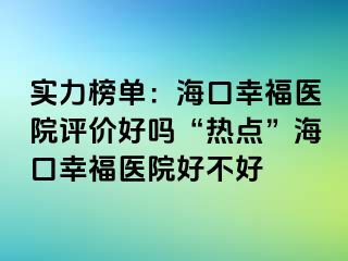 实力榜单：海口幸福医院评价好吗“热点”海口幸福医院好不好