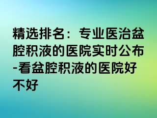 精选排名：专业医治盆腔积液的医院实时公布-看盆腔积液的医院好不好