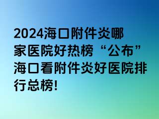 2024海口附件炎哪家医院好热榜“公布”海口看附件炎好医院排行总榜!