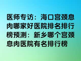 医师专访：海口宫颈息肉哪家好医院排名排行榜预测：新乡哪个宫颈息肉医院有名排行榜