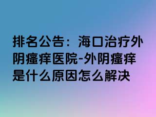 排名公告：海口治疗外阴瘙痒医院-外阴瘙痒是什么原因怎么解决