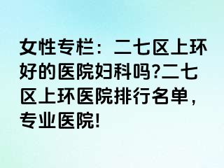 女性专栏：二七区上环好的医院妇科吗?二七区上环医院排行名单，专业医院!