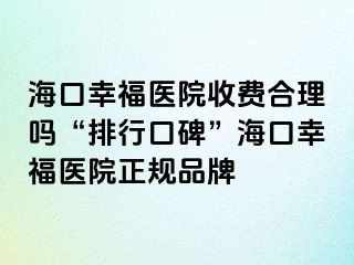 海口幸福医院收费合理吗“排行口碑”海口幸福医院正规品牌