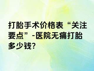 打胎手术价格表“关注要点”-医院无痛打胎多少钱?