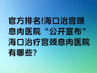 官方排名!海口治宫颈息肉医院“公开宣布”海口治疗宫颈息肉医院有哪些?