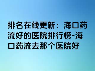 排名在线更新：海口药流好的医院排行榜-海口药流去那个医院好