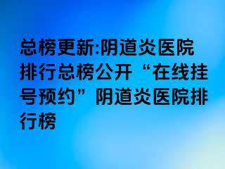 总榜更新:阴道炎医院排行总榜公开“在线挂号预约”阴道炎医院排行榜