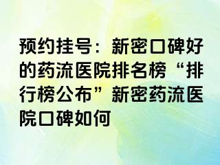 预约挂号：新密口碑好的药流医院排名榜“排行榜公布”新密药流医院口碑如何