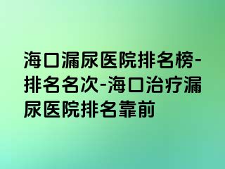 海口漏尿医院排名榜-排名名次-海口治疗漏尿医院排名靠前