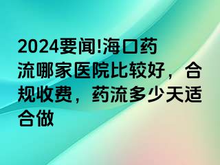 2024要闻!海口药流哪家医院比较好，合规收费，药流多少天适合做