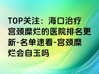 TOP关注：海口治疗宫颈糜烂的医院排名更新-名单速看-宫颈糜烂会自玉吗