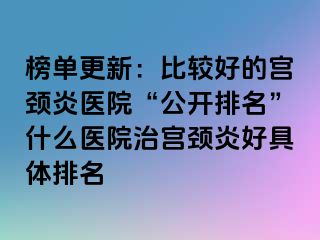 榜单更新：比较好的宫颈炎医院“公开排名”什么医院治宫颈炎好具体排名