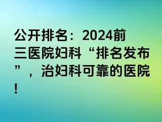 公开排名：2024前三医院妇科“排名发布”，治妇科可靠的医院!