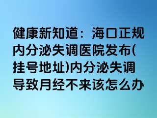 健康新知道：海口正规内分泌失调医院发布(挂号地址)内分泌失调导致月经不来该怎么办