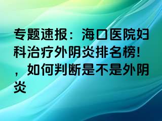 专题速报：海口医院妇科治疗外阴炎排名榜!，如何判断是不是外阴炎