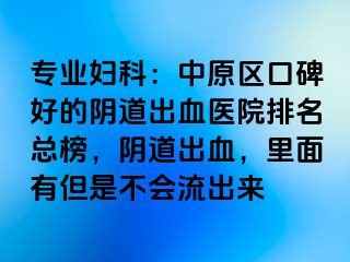 专业妇科：中原区口碑好的阴道出血医院排名总榜，阴道出血，里面有但是不会流出来