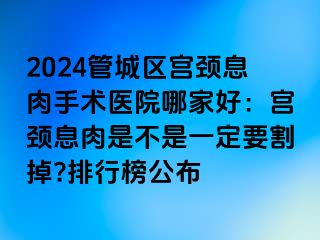 2024管城区宫颈息肉手术医院哪家好：宫颈息肉是不是一定要割掉?排行榜公布