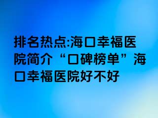 排名热点:海口幸福医院简介“口碑榜单”海口幸福医院好不好