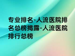 专业排名-人流医院排名总榜揭露-人流医院排行总榜