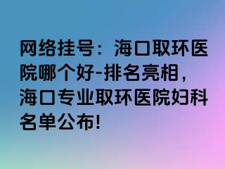 网络挂号：海口取环医院哪个好-排名亮相，海口专业取环医院妇科名单公布!