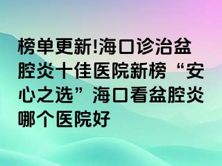 榜单更新!海口诊治盆腔炎十佳医院新榜“安心之选”海口看盆腔炎哪个医院好