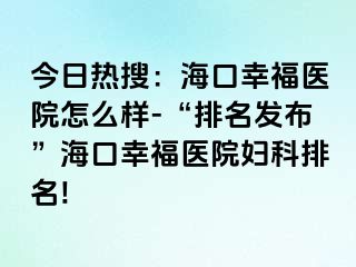 今日热搜：海口幸福医院怎么样-“排名发布”海口幸福医院妇科排名!