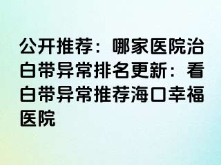 公开推荐：哪家医院治白带异常排名更新：看白带异常推荐海口幸福医院