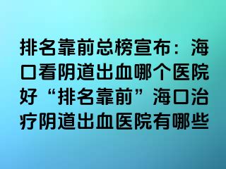 排名靠前总榜宣布：海口看阴道出血哪个医院好“排名靠前”海口治疗阴道出血医院有哪些