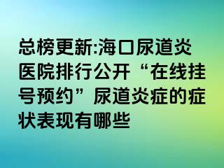 总榜更新:海口尿道炎医院排行公开“在线挂号预约”尿道炎症的症状表现有哪些