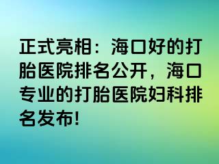 正式亮相：海口好的打胎医院排名公开，海口专业的打胎医院妇科排名发布!