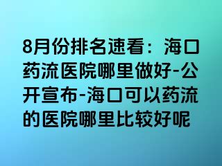 8月份排名速看：海口药流医院哪里做好-公开宣布-海口可以药流的医院哪里比较好呢