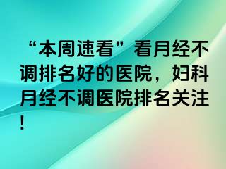 “本周速看”看月经不调排名好的医院，妇科月经不调医院排名关注!