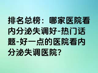 排名总榜：哪家医院看内分泌失调好-热门话题-好一点的医院看内分泌失调医院?