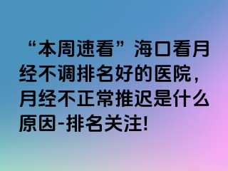 “本周速看”海口看月经不调排名好的医院，月经不正常推迟是什么原因-排名关注!