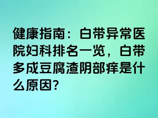 健康指南：白带异常医院妇科排名一览，白带多成豆腐渣阴部痒是什么原因?