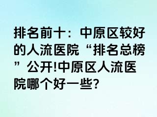 排名前十：中原区较好的人流医院“排名总榜”公开!中原区人流医院哪个好一些?