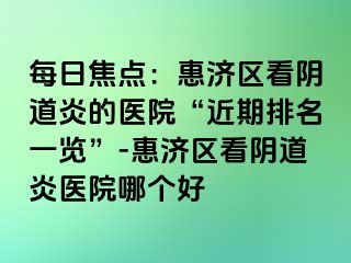 每日焦点：惠济区看阴道炎的医院“近期排名一览”-惠济区看阴道炎医院哪个好