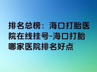 排名总榜：海口打胎医院在线挂号-海口打胎哪家医院排名好点