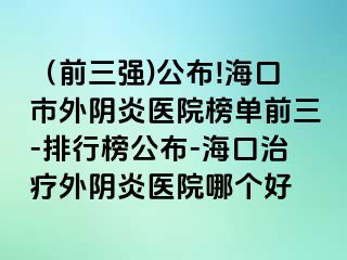 （前三强)公布!海口市外阴炎医院榜单前三-排行榜公布-海口治疗外阴炎医院哪个好