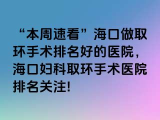 “本周速看”海口做取环手术排名好的医院，海口妇科取环手术医院排名关注!